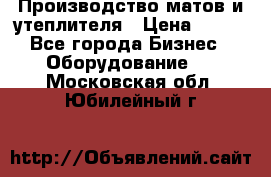 	Производство матов и утеплителя › Цена ­ 100 - Все города Бизнес » Оборудование   . Московская обл.,Юбилейный г.